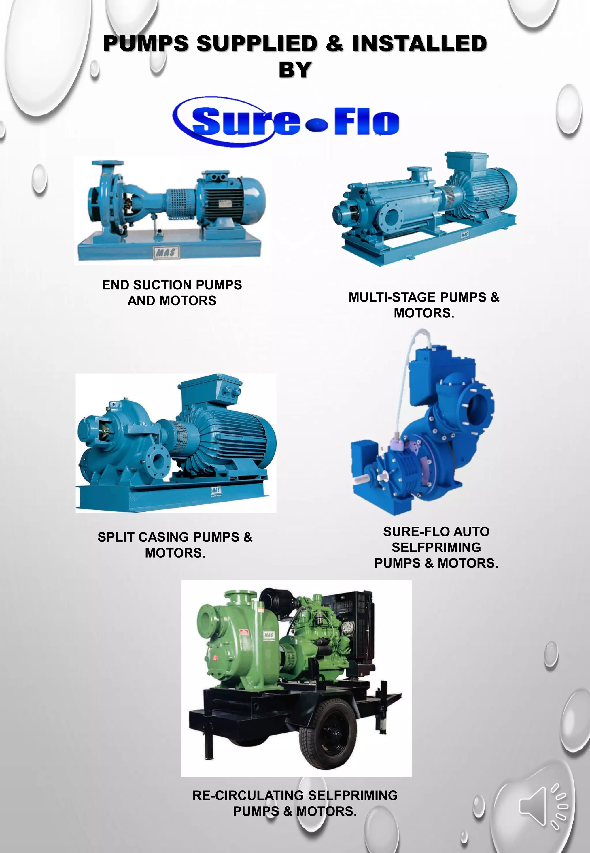 PUMPS SUPPLIED & INSTALLED
BY
END SUCTION PUMPS
AND MOTORS MULTI-STAGE PUMPS &
MOTORS.
SPLIT CASING PUMPS &
MOTORS.
SURE-FLO AUTO
SELFPRIMING
PUMPS & MOTORS.
RE-CIRCULATING SELFPRIMING
PUMPS & MOTORS.
 