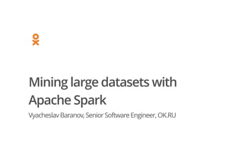 Mining large datasets with
Apache Spark
VyacheslavBaranov,SeniorSoftwareEngineer,OK.RU
 