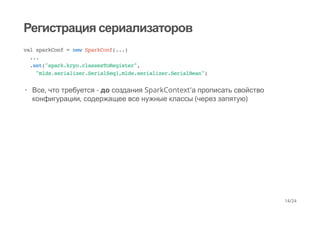Регистрация сериализаторов
val sparkConf = new SparkConf(...)
...
.set("spark.kryo.classesToRegister",
"mlds.serializer.SerialSeq1,mlds.serializer.SerialBean")
Все, что требуется - до создания SparkContext'а прописать свойство
конфигурации, содержащее все нужные классы (через запятую)
·
14/24
 