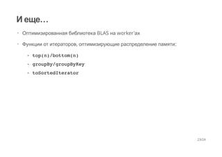 И еще…
Оптимизированная библиотека BLAS на worker'ах
Функции от итераторов, оптимизирующие распределение памяти:
·
·
top(n)/bottom(n)
groupBy/groupByKey
toSortedIterator
-
-
-
23/24
 