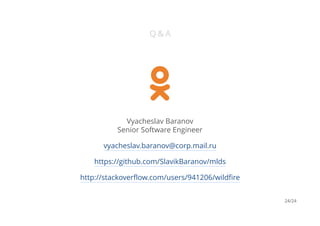 Q & A
Vyacheslav Baranov
Senior Software Engineer
vyacheslav.baranov@corp.mail.ru
https://github.com/SlavikBaranov/mlds
http://stackoverflow.com/users/941206/wildfire
24/24
 