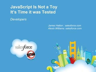 JavaScript Is Not a ToyIt’s Time it was Tested Developers James Hatton : salesforce.com Alexis Williams: salesforce.com 
