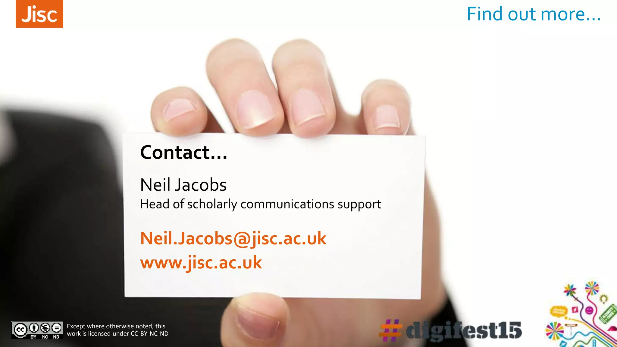 Find out more…
Contact…
Except where otherwise noted, this
work is licensed under CC-BY-NC-ND
Neil Jacobs
Head of scholarly communications support
Neil.Jacobs@jisc.ac.uk
www.jisc.ac.uk
 