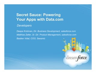 Secret Sauce: Powering
Your Apps with Data.com
Developers
Deepa Krishnan, Dir. Business Development, salesforce.com
Matthias Zeller, Sr. Dir. Product Management, salesforce.com
Bastien Vidal, COO, Seesmic
 