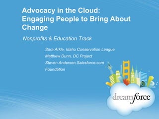 Advocacy in the Cloud:Engaging People to Bring About Change Nonprofits & Education Track Sara Arkle, Idaho Conservation League Matthew Dunn, DC Project Steven Andersen,Salesforce.com Foundation 