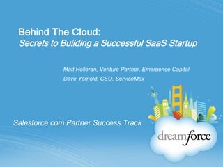Behind The Cloud:Secrets to Building a Successful SaaS Startup Matt Holleran, Venture Partner, Emergence Capital Dave Yarnold, CEO, ServiceMax Salesforce.com Partner Success Track 