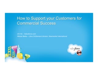 How to Support your Customers for
Commercial Success

Chi Ho – Salesforce.com
Nikolai Balba – Libra OnDemand division, Newmarket International
 
