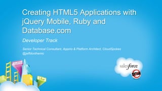 Creating HTML5 Applications with
jQuery Mobile, Ruby and
Database.com
Developer Track
Senior Technical Consultant, Appirio & Platform Architect, CloudSpokes
@jeffdonthemic
 