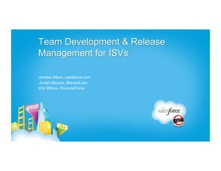 Team Development & Release
Management for ISVs

Andrew Albert, salesforce.com
Jordan Baucke, BracketLabs
Eric Wilcox, FinancialForce
 
