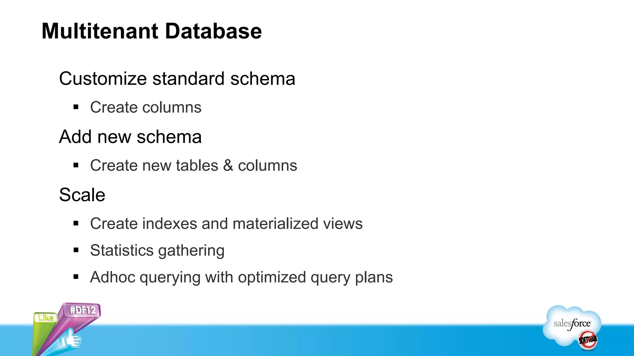 Multitenant Database

 Customize standard schema
   Create columns
 Add new schema
   Create new tables & columns
 Scale
   Create indexes and materialized views
   Statistics gathering
   Adhoc querying with optimized query plans
 