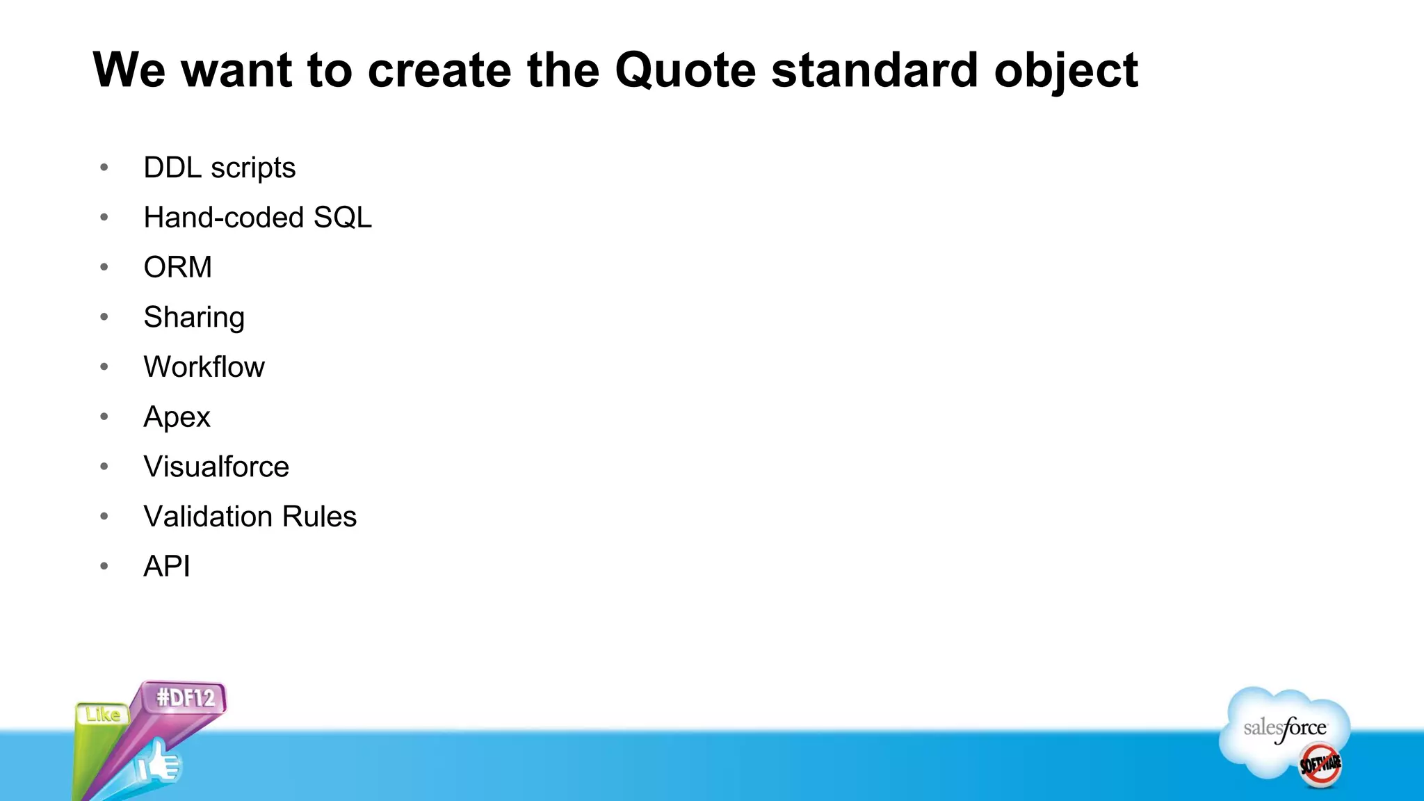 We want to create the Quote standard object
•   DDL scripts
•   Hand-coded SQL
•   ORM
•   Sharing
•   Workflow
•   Apex
•   Visualforce
•   Validation Rules
•   API
 
