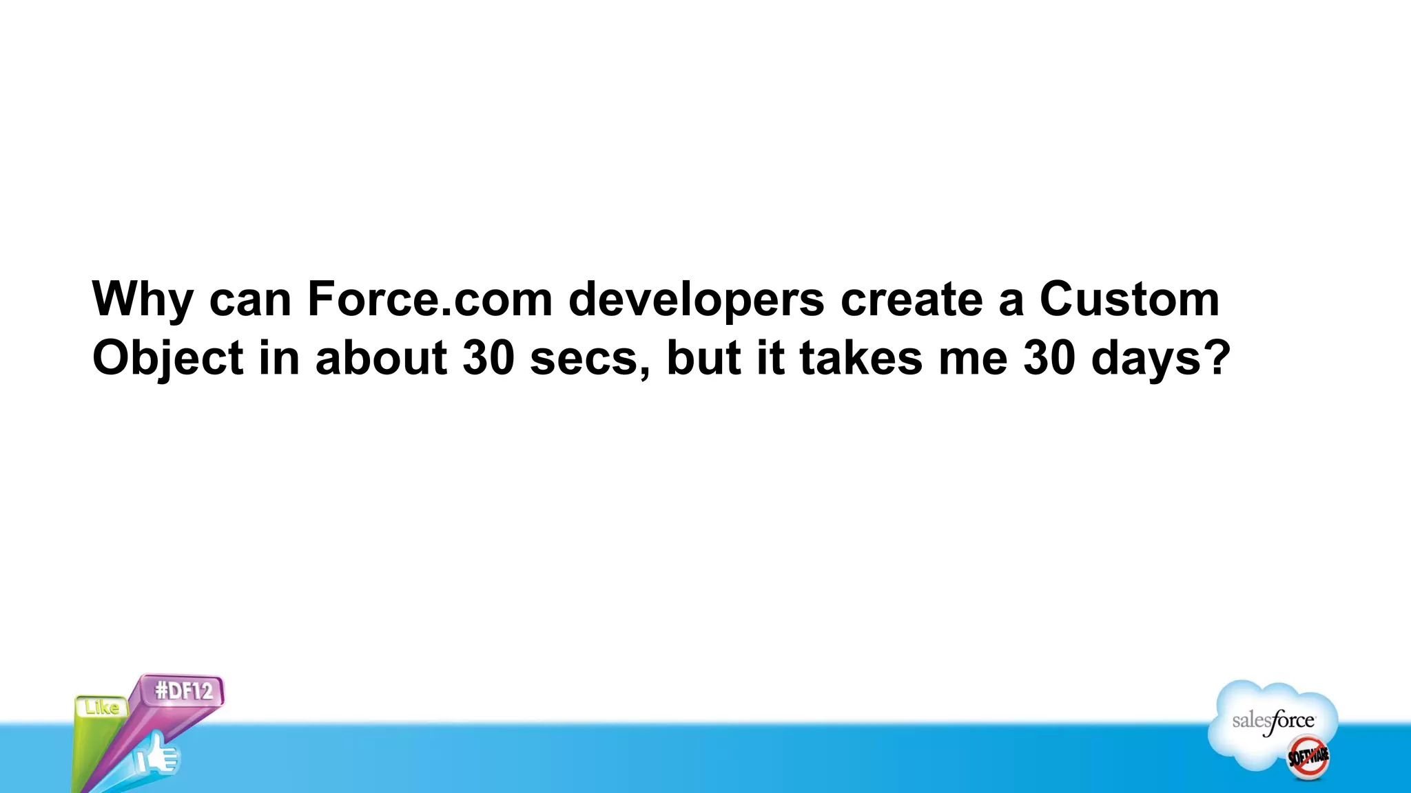 Why can Force.com developers create a Custom
Object in about 30 secs, but it takes me 30 days?
 