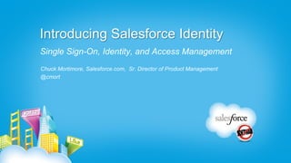Introducing Salesforce Identity
Single Sign-On, Identity, and Access Management
Chuck Mortimore, Salesforce.com, Sr. Director of Product Management
@cmort
 
