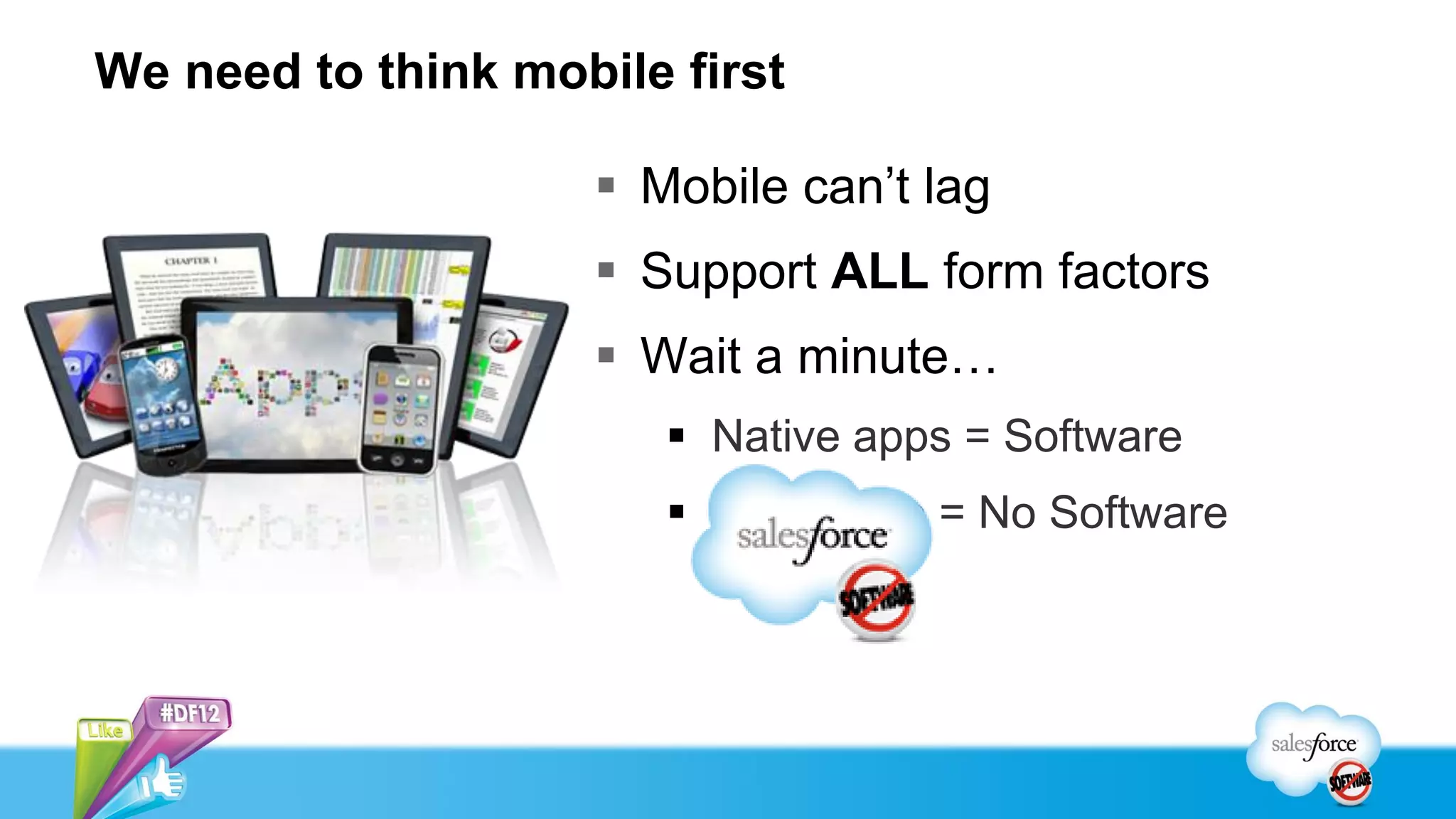 We need to think mobile first

                     Mobile can’t lag
                     Support ALL form factors
                     Wait a minute…
                        Native apps = Software
                        Salesforce = No Software
 