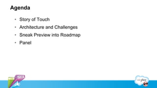 Agenda

 • Story of Touch
 • Architecture and Challenges
 • Sneak Preview into Roadmap
 • Panel
 