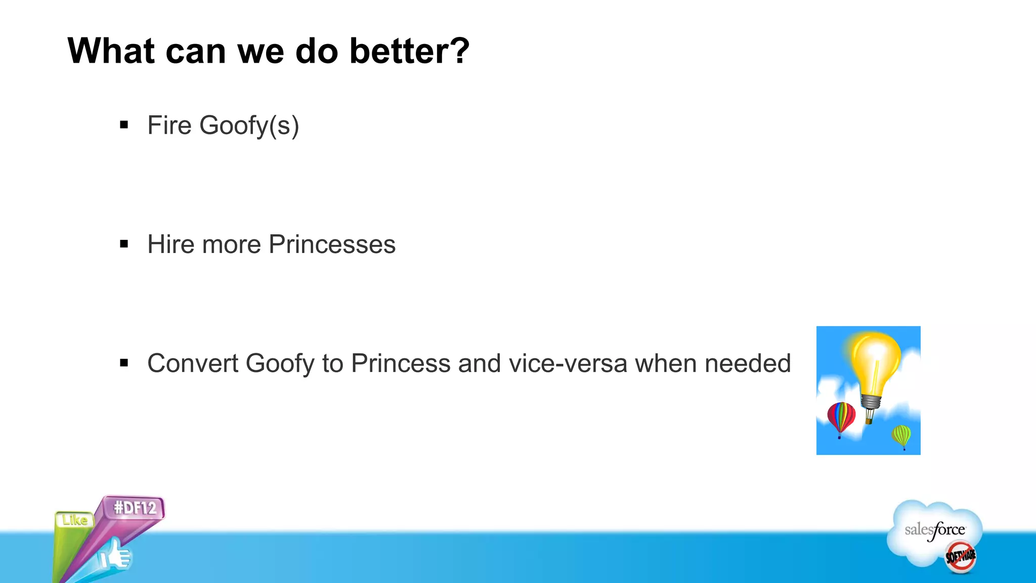 What can we do better?
   Fire Goofy(s)



   Hire more Princesses



   Convert Goofy to Princess and vice-versa when needed
 