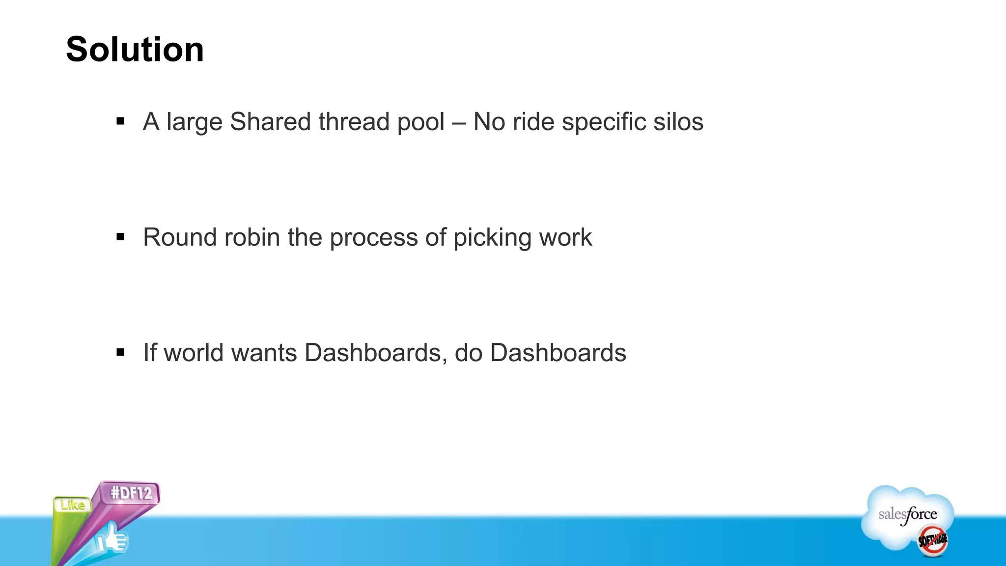 Solution
   A large Shared thread pool – No ride specific silos



   Round robin the process of picking work



   If world wants Dashboards, do Dashboards
 