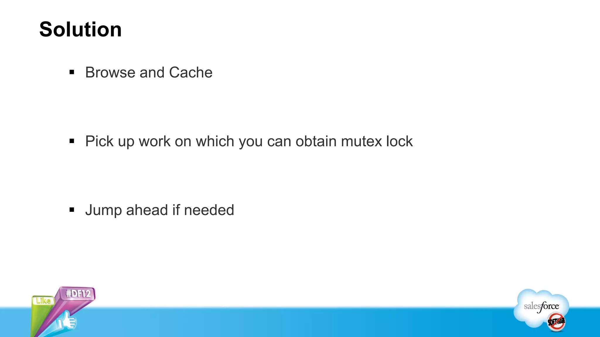 Solution
   Browse and Cache



   Pick up work on which you can obtain mutex lock



   Jump ahead if needed
 