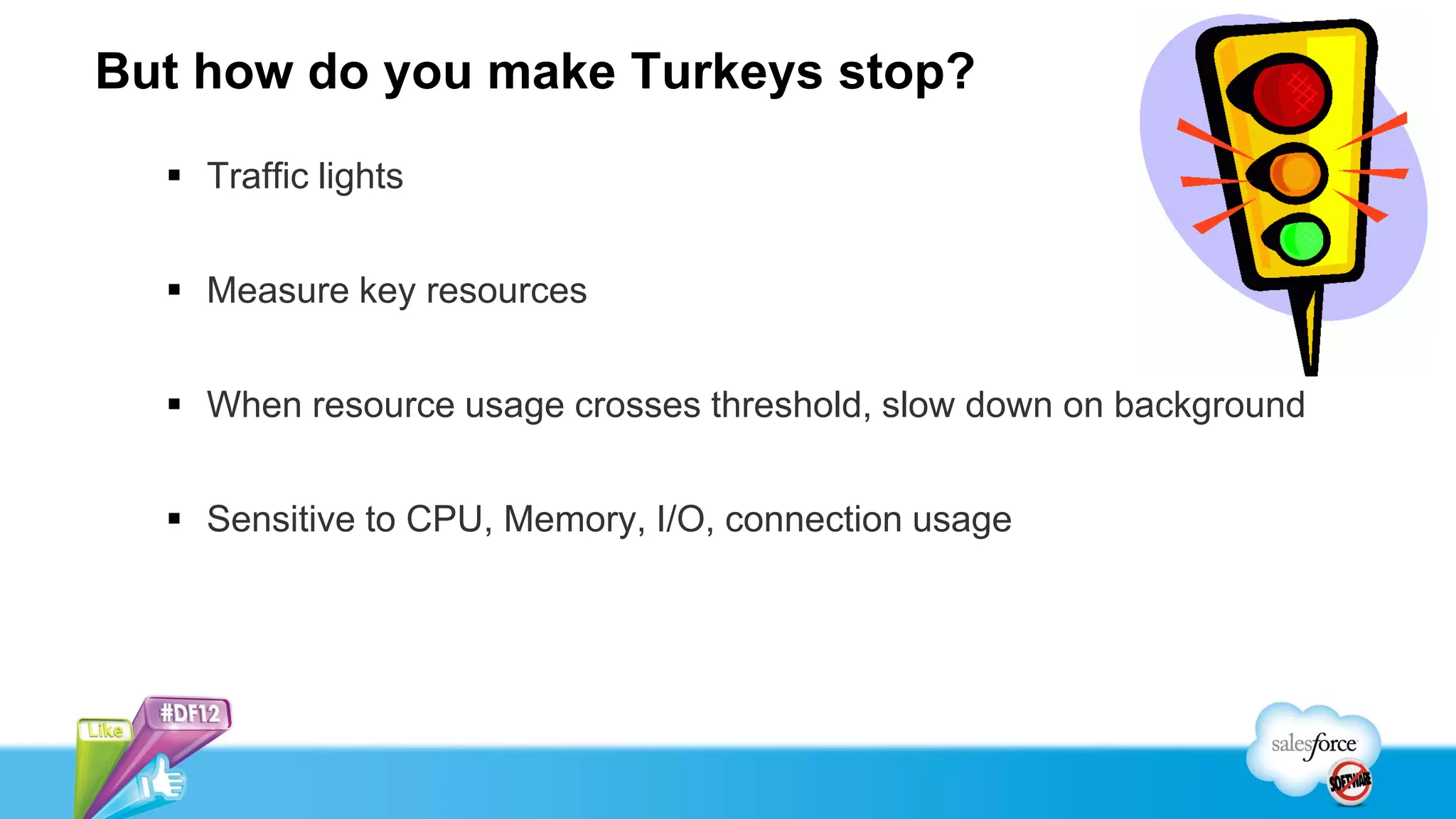 But how do you make Turkeys stop?
   Traffic lights


   Measure key resources


   When resource usage crosses threshold, slow down on background


   Sensitive to CPU, Memory, I/O, connection usage
 