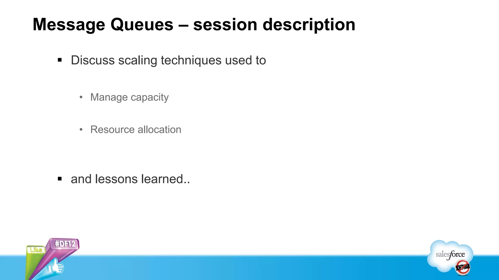 Message Queues – session description
   Discuss scaling techniques used to

     • Manage capacity


     • Resource allocation



   and lessons learned..
 