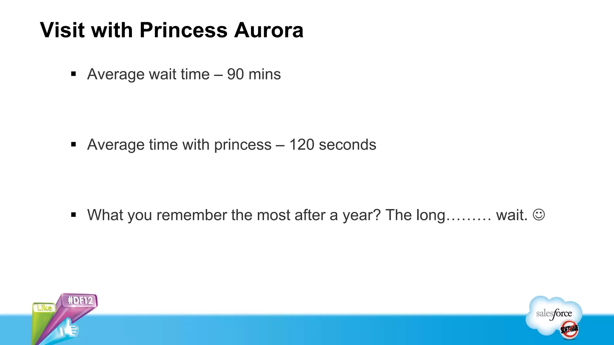 Visit with Princess Aurora
   Average wait time – 90 mins



   Average time with princess – 120 seconds



   What you remember the most after a year? The long……… wait. 
 