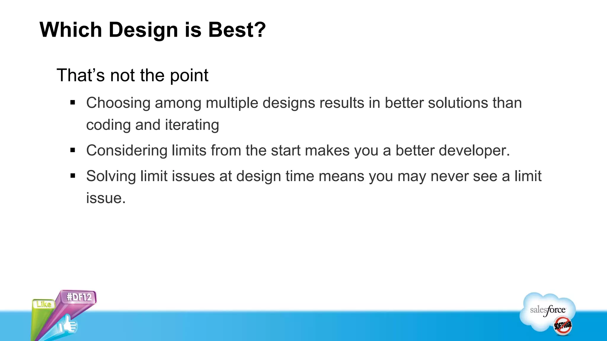 Which Design is Best?

 That’s not the point
   Choosing among multiple designs results in better solutions than
    coding and iterating
   Considering limits from the start makes you a better developer.
   Solving limit issues at design time means you may never see a limit
    issue.
 