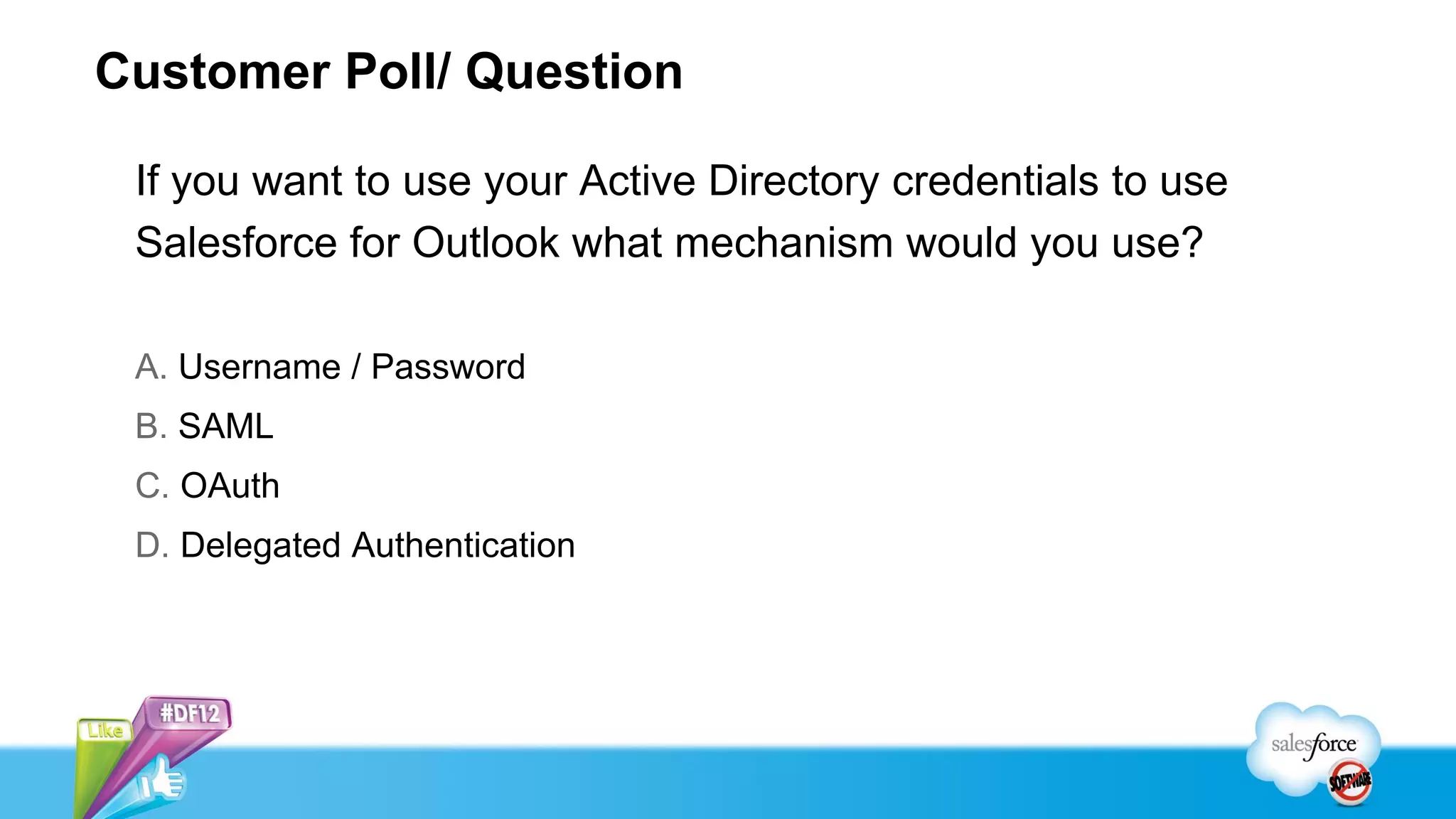 Customer Poll/ Question

 If you want to use your Active Directory credentials to use
 Salesforce for Outlook what mechanism would you use?

 A. Username / Password
 B. SAML
 C. OAuth
 D. Delegated Authentication
 