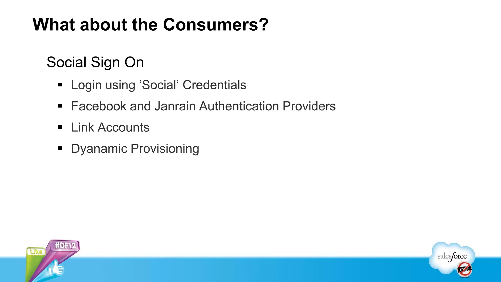 What about the Consumers?

 Social Sign On
   Login using ‘Social’ Credentials
   Facebook and Janrain Authentication Providers
   Link Accounts
   Dyanamic Provisioning
 