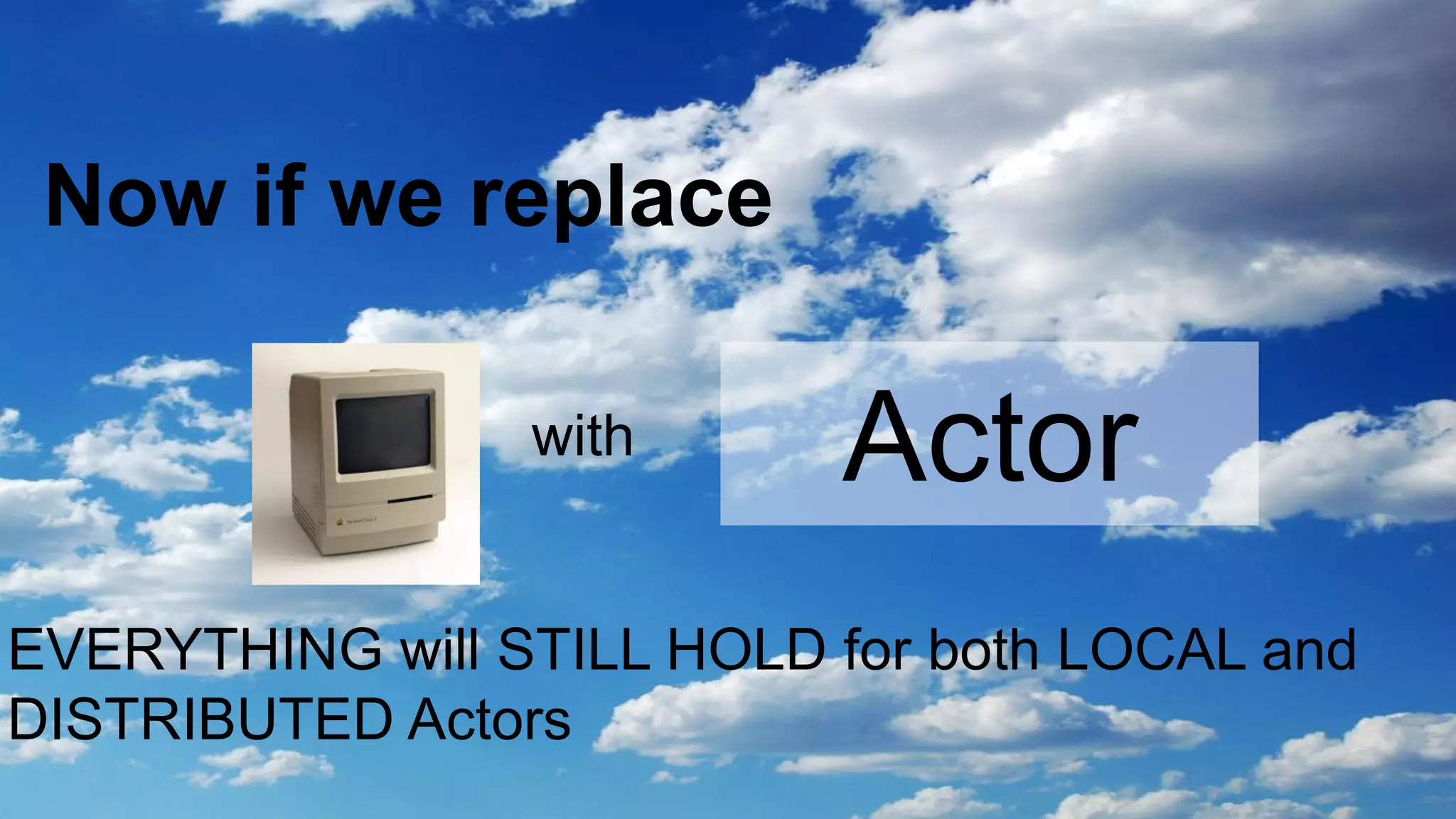 Now if we replace

                 with      Actor
EVERYTHING will STILL HOLD for both LOCAL and
DISTRIBUTED Actors
 