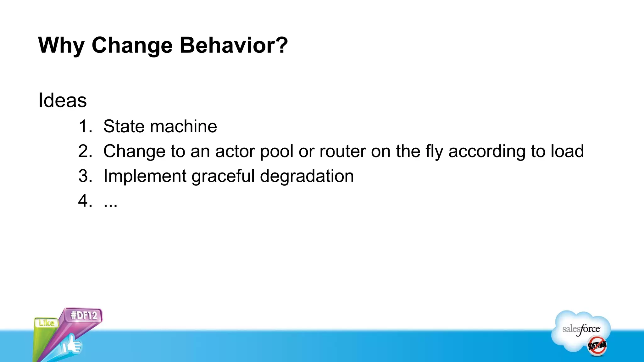 Why Change Behavior?

Ideas
    1.   State machine
    2.   Change to an actor pool or router on the fly according to load
    3.   Implement graceful degradation
    4.   ...
 