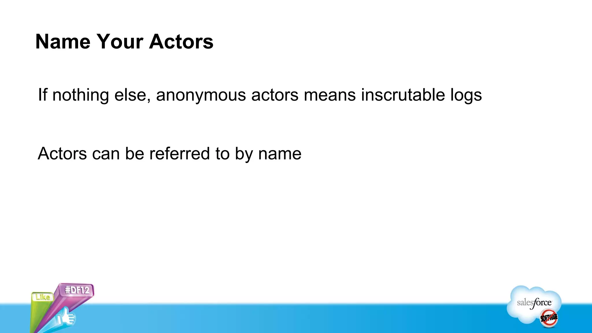 Name Your Actors

If nothing else, anonymous actors means inscrutable logs


Actors can be referred to by name
 