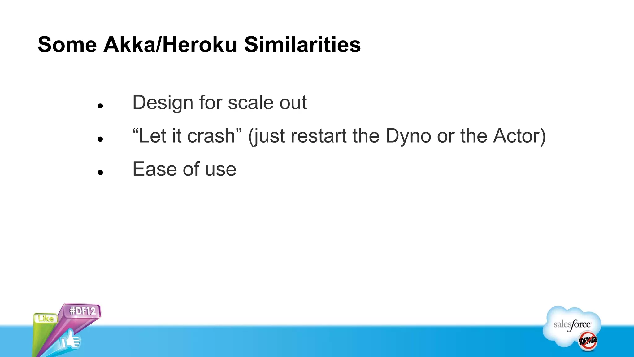 Some Akka/Heroku Similarities

        Design for scale out
        “Let it crash” (just restart the Dyno or the Actor)
        Ease of use
 