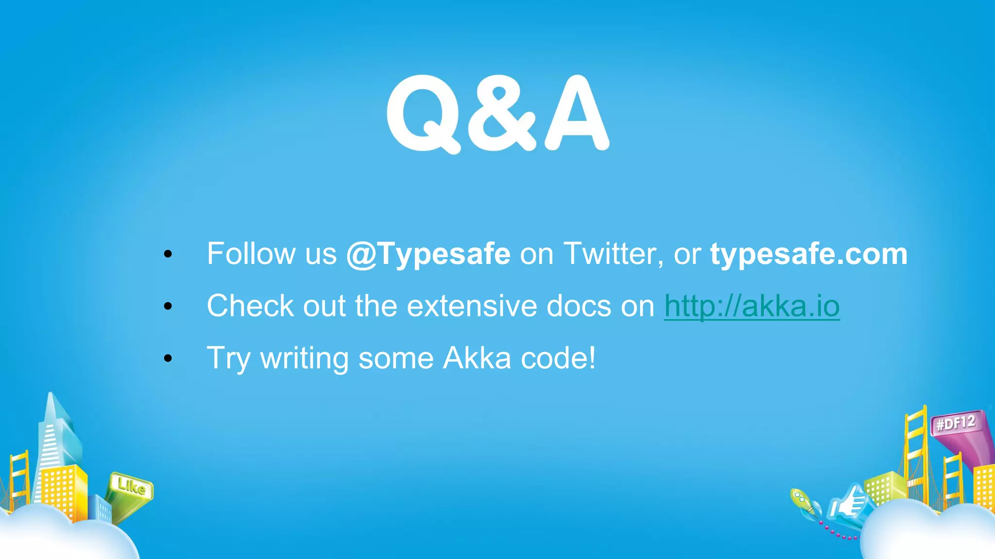 •   Follow us @Typesafe on Twitter, or typesafe.com
•   Check out the extensive docs on http://akka.io
•   Try writing some Akka code!
 