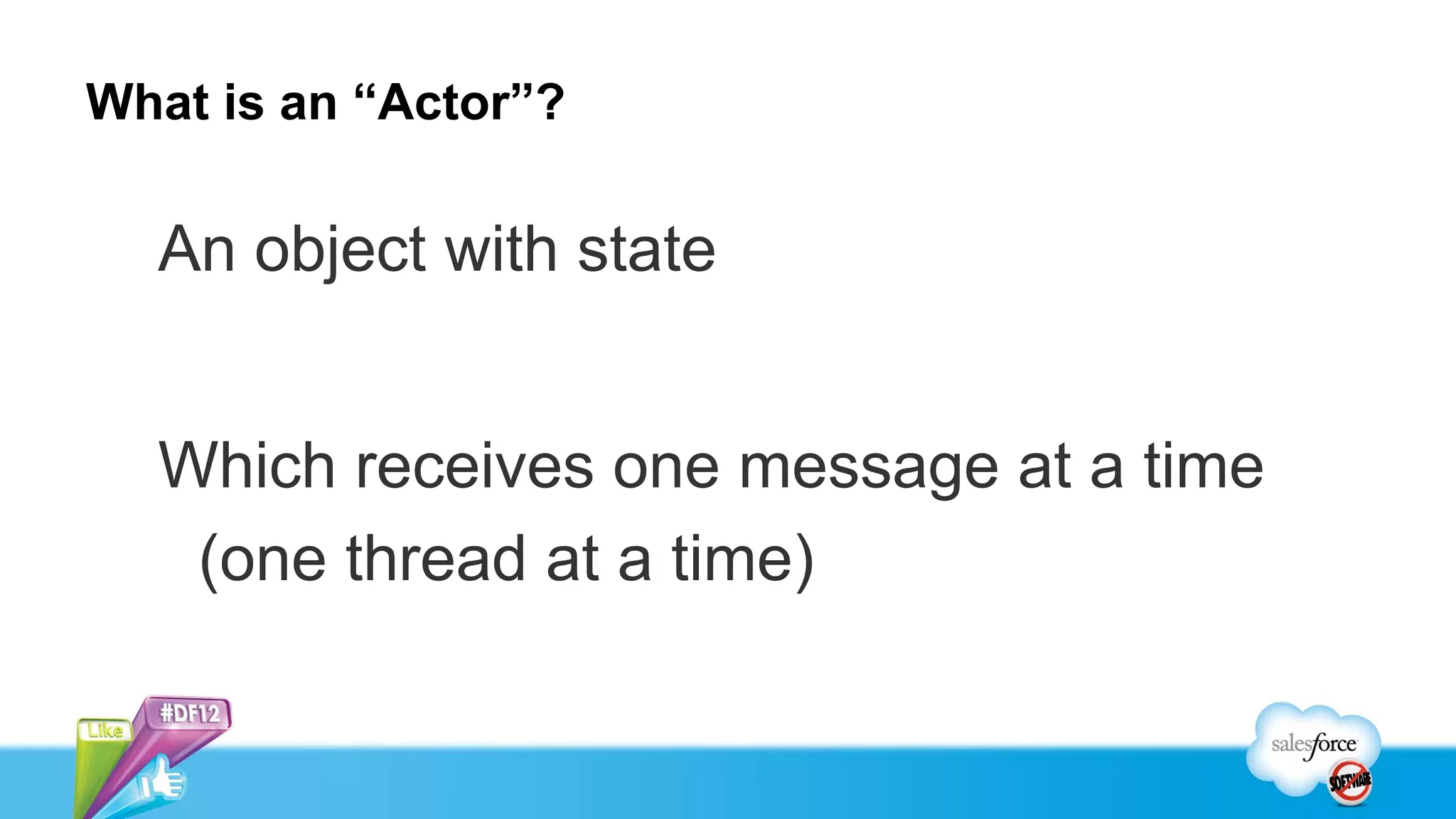What is an “Actor”?

  An object with state


  Which receives one message at a time
   (one thread at a time)
 