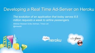 Developing a Real Time Ad-Server on Heroku
    The evolution of an application that today serves 8.5
    million requests a week to airline passengers.
    Abhinav Keswani & Bry Ashman, Trineo Ltd
    @trineoltd
 