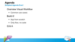 Agenda
Simplest Agenda Ever!

  Overview Visual Workflow
     Common use cases
  Build it!
     App from scratch
     Only flow, no code
  Q&A
 