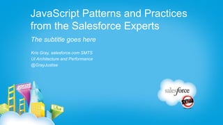 JavaScript Patterns and Practices
from the Salesforce Experts
The subtitle goes here
Kris Gray, salesforce.com SMTS
UI Architecture and Performance
@GrayJustise
 