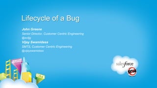 Lifecycle of a Bug
John Greene
Senior Director, Customer Centric Engineering
@eviljg
Vijay Swamidass
SMTS, Customer Centric Engineering
@vijayswamidass
 