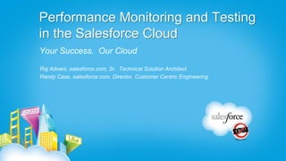 Performance Monitoring and Testing
in the Salesforce Cloud
Your Success. Our Cloud

Raj Advani, salesforce.com, Sr. Technical Solution Architect
Randy Case, salesforce.com, Director, Customer Centric Engineering
 