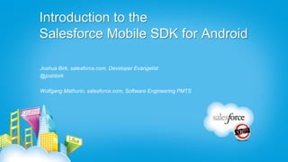 Introduction to the
Salesforce Mobile SDK for Android

Joshua Birk, salesforce.com, Developer Evangelist
@joshbirk

Wolfgang Mathurin, salesforce.com, Software Engineering PMTS
 