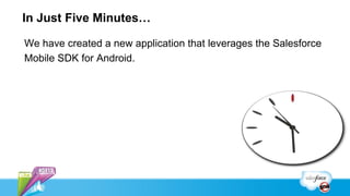 In Just Five Minutes…

We have created a new application that leverages the Salesforce
Mobile SDK for Android.
 