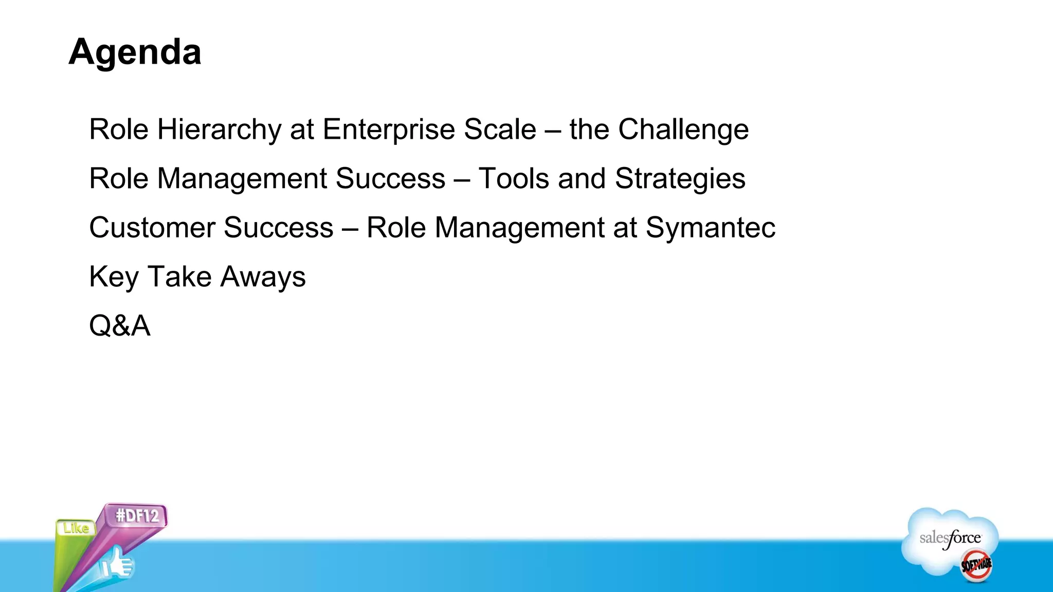 Agenda

Role Hierarchy at Enterprise Scale – the Challenge
Role Management Success – Tools and Strategies
Customer Success – Role Management at Symantec
Key Take Aways
Q&A
 