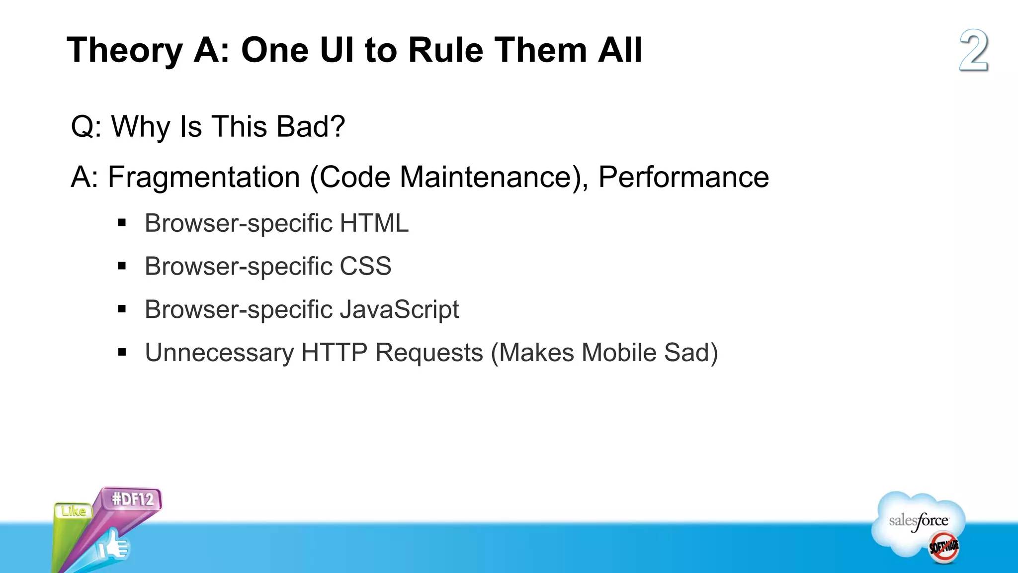 Theory A: One UI to Rule Them All

Q: Why Is This Bad?
A: Fragmentation (Code Maintenance), Performance
    Browser-specific HTML
    Browser-specific CSS
    Browser-specific JavaScript
    Unnecessary HTTP Requests (Makes Mobile Sad)
 