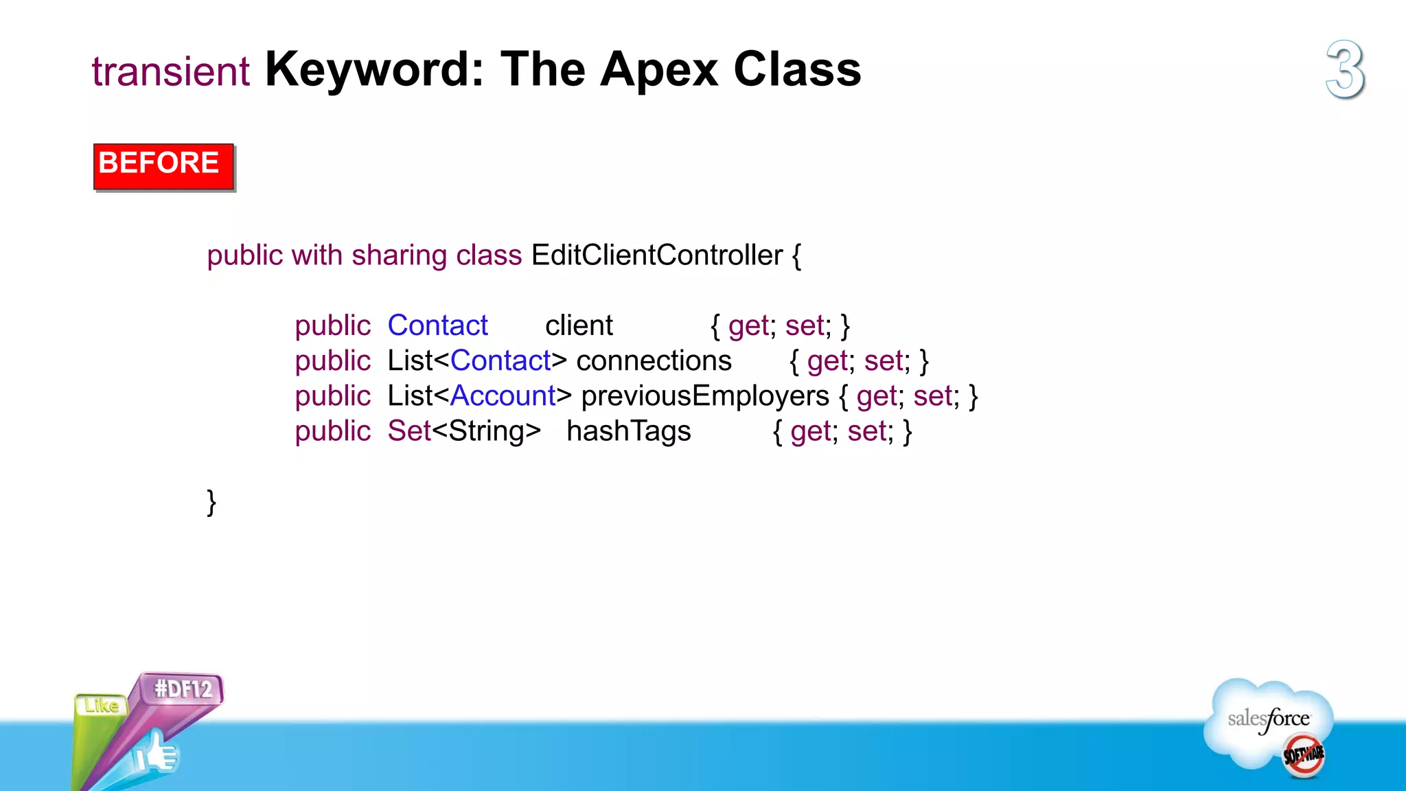 transient Keyword: The Apex Class

BEFORE


     public with sharing class EditClientController {

            public   Contact    client       { get; set; }
            public   List<Contact> connections      { get; set; }
            public   List<Account> previousEmployers { get; set; }
            public   Set<String> hashTags         { get; set; }

     }
 