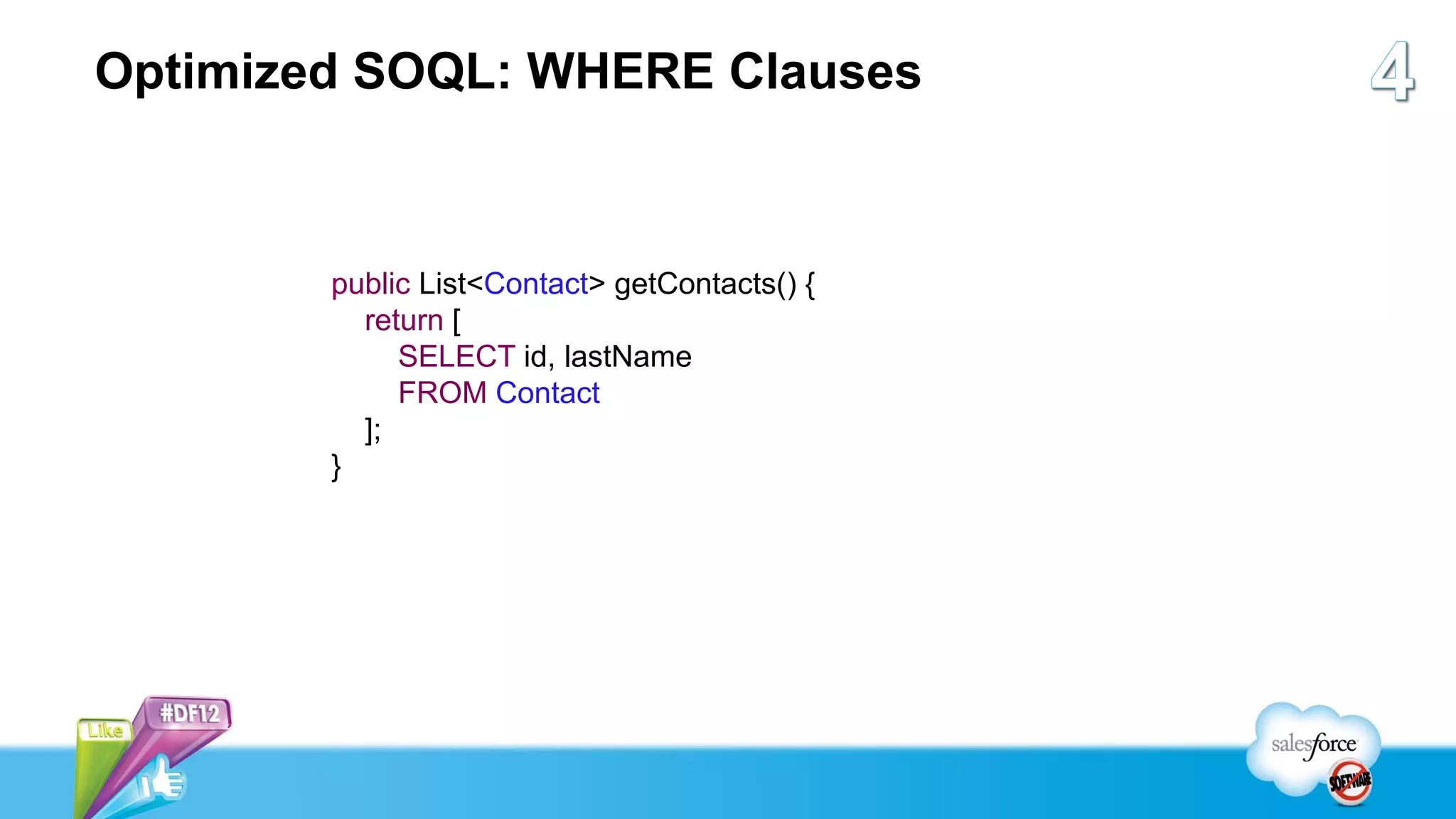 Optimized SOQL: WHERE Clauses



        public List<Contact> getContacts() {
          return [
             SELECT id, lastName
             FROM Contact
          ];
        }
 