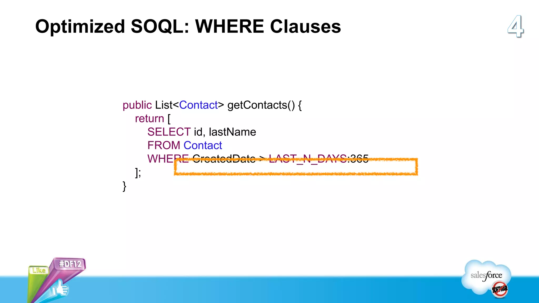 Optimized SOQL: WHERE Clauses



        public List<Contact> getContacts() {
          return [
             SELECT id, lastName
             FROM Contact
             WHERE CreatedDate > LAST_N_DAYS:365
          ];
        }
 