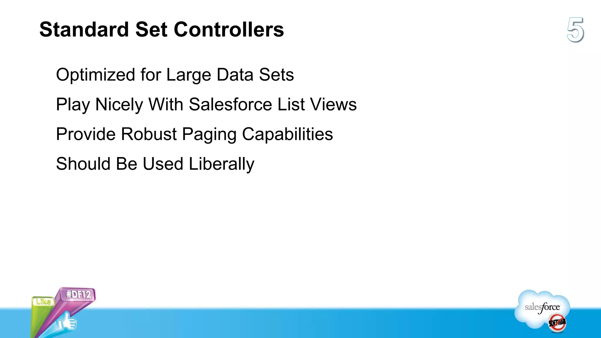 Standard Set Controllers

 Optimized for Large Data Sets
 Play Nicely With Salesforce List Views
 Provide Robust Paging Capabilities
 Should Be Used Liberally
 