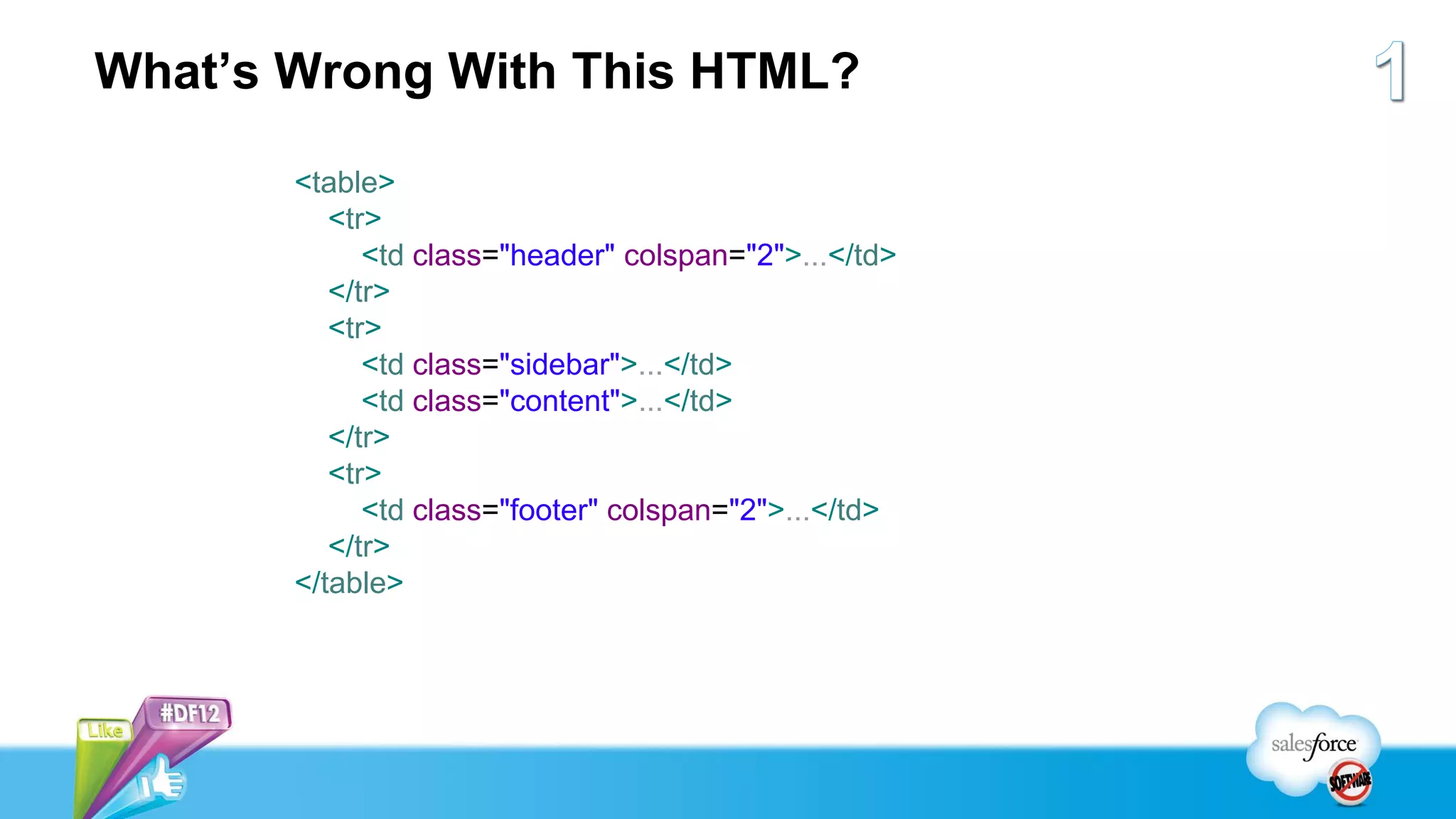 What’s Wrong With This HTML?

       <table>
          <tr>
             <td class="header" colspan="2">...</td>
          </tr>
          <tr>
             <td class="sidebar">...</td>
             <td class="content">...</td>
          </tr>
          <tr>
             <td class="footer" colspan="2">...</td>
          </tr>
       </table>
 