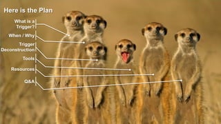 Here is the Plan
     What is a
     Trigger?
   When / Why
       Trigger
Deconstruction
         Tools

    Resources

         Q&A
 