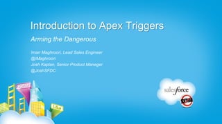 Introduction to Apex Triggers
Arming the Dangerous
Iman Maghroori, Lead Sales Engineer
@IMaghroori
Josh Kaplan, Senior Product Manager
@JoshSFDC
 